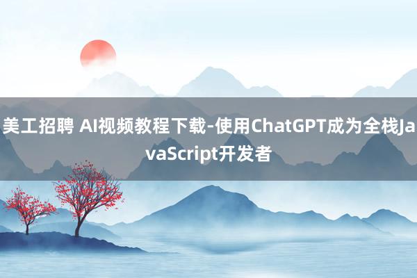 美工招聘 AI视频教程下载-使用ChatGPT成为全栈JavaScript开发者