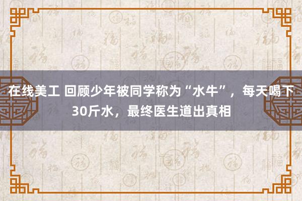 在线美工 回顾少年被同学称为“水牛”，每天喝下30斤水，最终医生道出真相