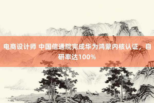 电商设计师 中国信通院完成华为鸿蒙内核认证，自研率达100%