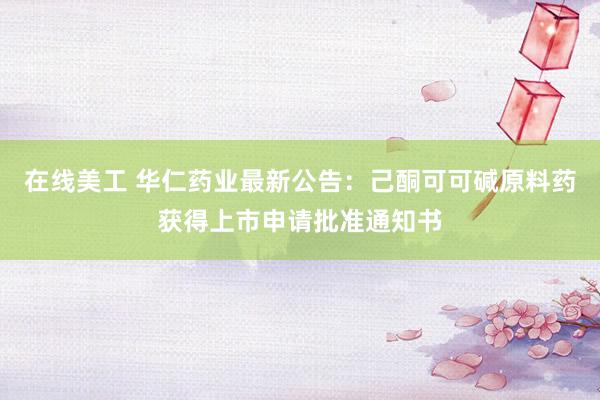 在线美工 华仁药业最新公告：己酮可可碱原料药获得上市申请批准通知书