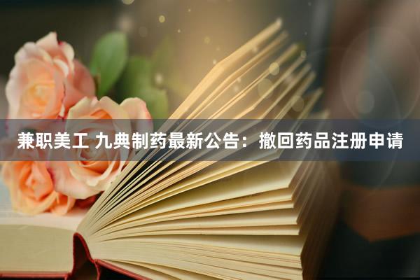 兼职美工 九典制药最新公告：撤回药品注册申请