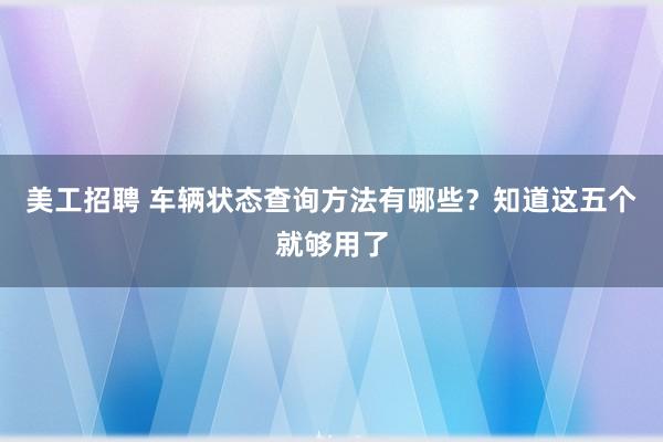 美工招聘 车辆状态查询方法有哪些？知道这五个就够用了