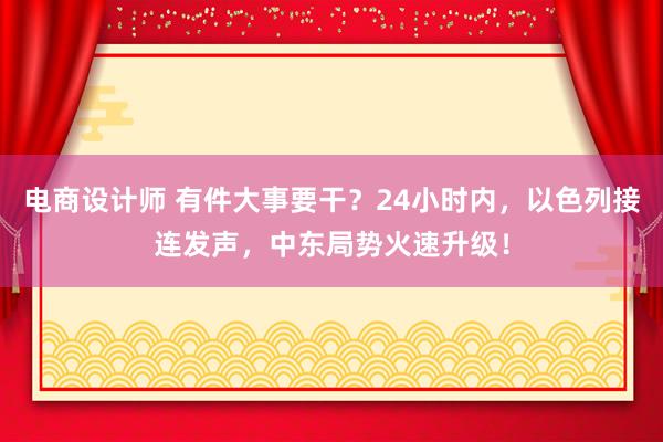 电商设计师 有件大事要干？24小时内，以色列接连发声，中东局势火速升级！