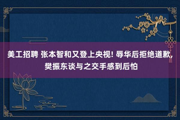 美工招聘 张本智和又登上央视! 辱华后拒绝道歉, 樊振东谈与之交手感到后怕