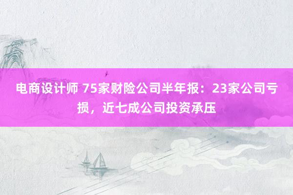 电商设计师 75家财险公司半年报：23家公司亏损，近七成公司投资承压