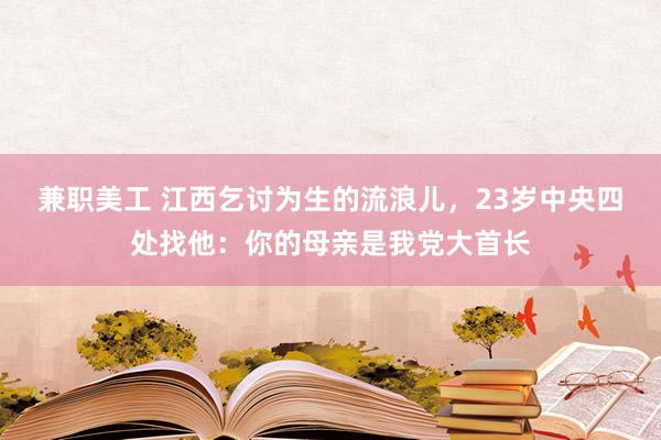 兼职美工 江西乞讨为生的流浪儿，23岁中央四处找他：你的母亲是我党大首长