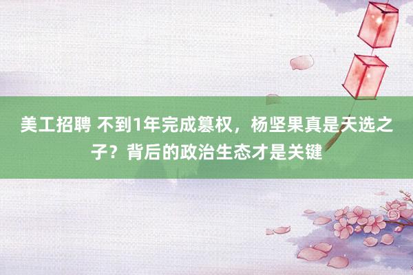 美工招聘 不到1年完成篡权，杨坚果真是天选之子？背后的政治生态才是关键