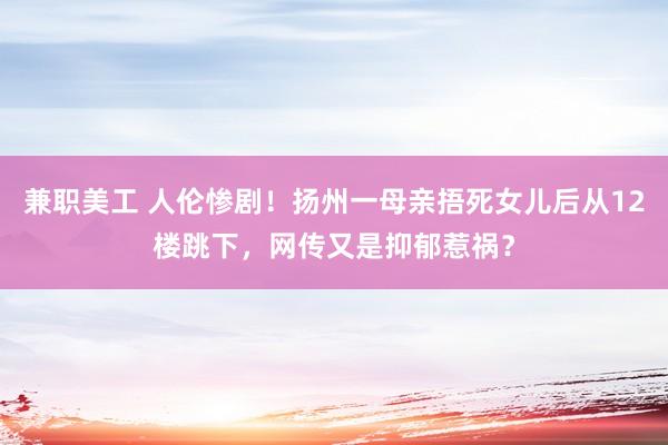 兼职美工 人伦惨剧！扬州一母亲捂死女儿后从12楼跳下，网传又是抑郁惹祸？