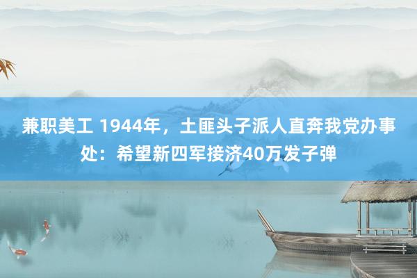 兼职美工 1944年，土匪头子派人直奔我党办事处：希望新四军接济40万发子弹