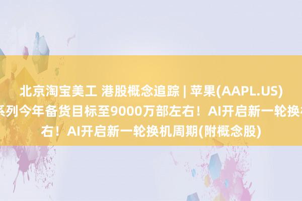 北京淘宝美工 港股概念追踪 | 苹果(AAPL.US)上调iPhone 16系列今年备货目标至9000万部左右！AI开启新一轮换机周期(附概念股)