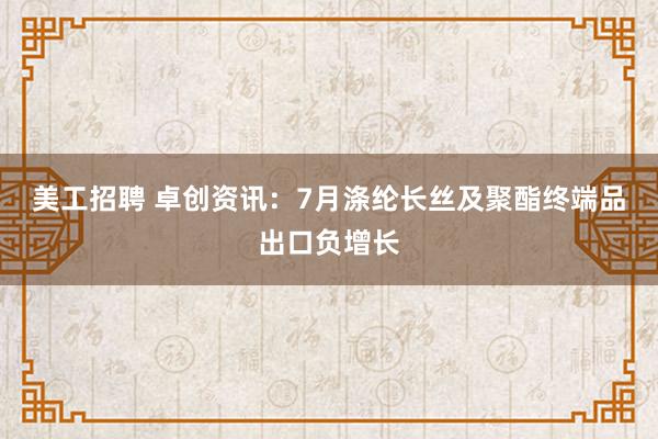 美工招聘 卓创资讯：7月涤纶长丝及聚酯终端品出口负增长