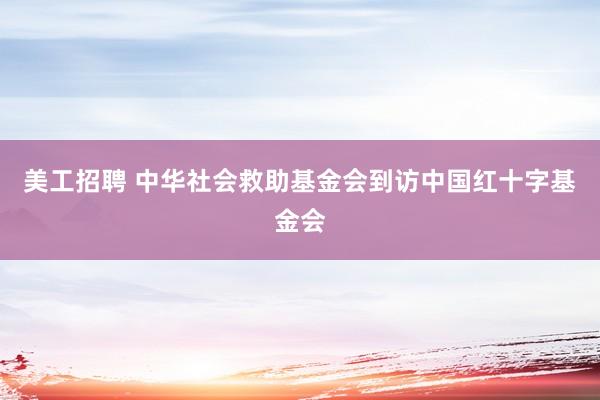 美工招聘 中华社会救助基金会到访中国红十字基金会