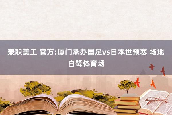 兼职美工 官方:厦门承办国足vs日本世预赛 场地白鹭体育场