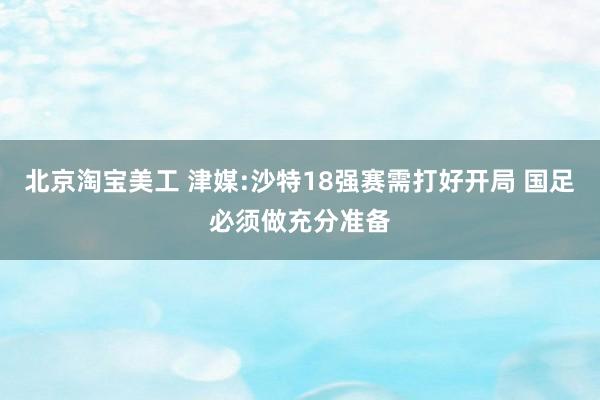 北京淘宝美工 津媒:沙特18强赛需打好开局 国足必须做充分准备