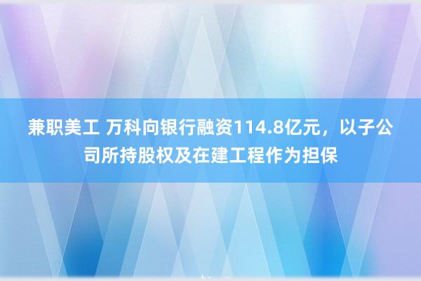 兼职美工 万科向银行融资114.8亿元，以子公司所持股权及在建工程作为担保