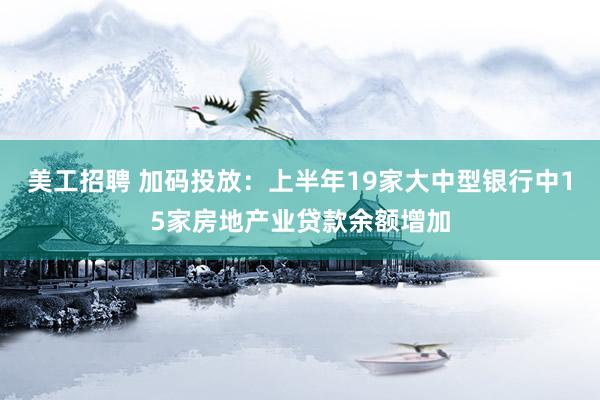 美工招聘 加码投放：上半年19家大中型银行中15家房地产业贷款余额增加