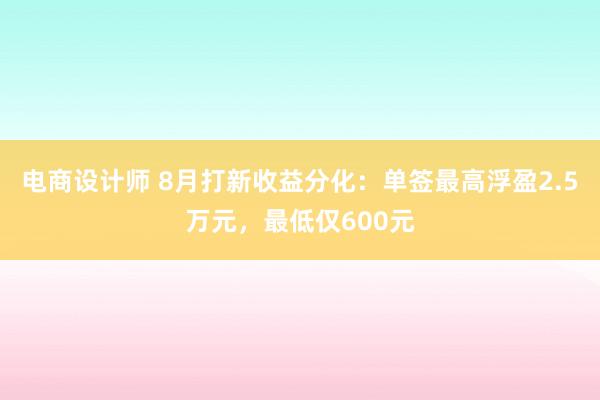 电商设计师 8月打新收益分化：单签最高浮盈2.5万元，最低仅600元