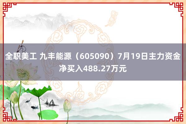 全职美工 九丰能源（605090）7月19日主力资金净买入488.27万元