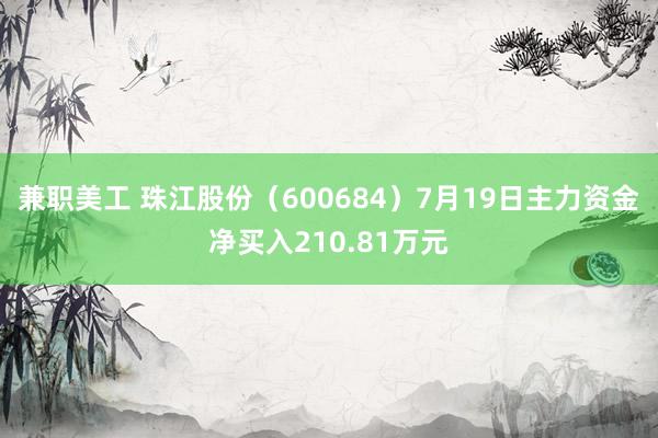 兼职美工 珠江股份（600684）7月19日主力资金净买入210.81万元