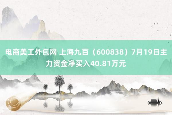 电商美工外包网 上海九百（600838）7月19日主力资金净买入40.81万元