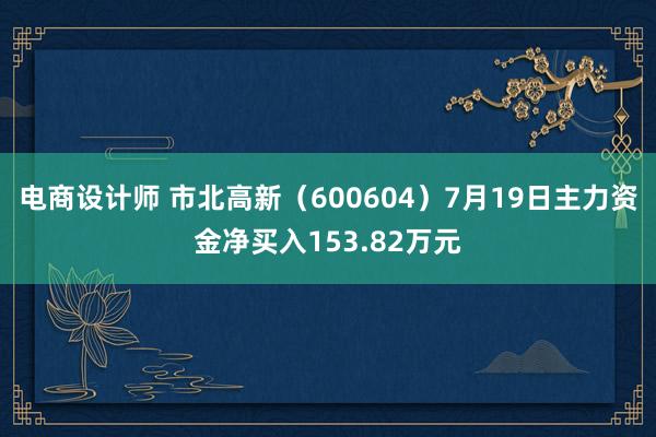 电商设计师 市北高新（600604）7月19日主力资金净买入153.82万元