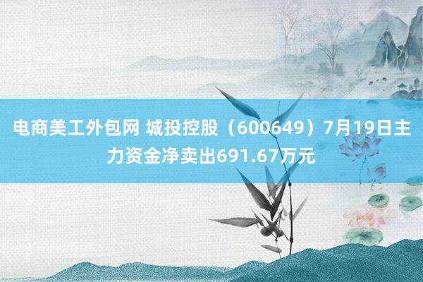 电商美工外包网 城投控股（600649）7月19日主力资金净卖出691.67万元