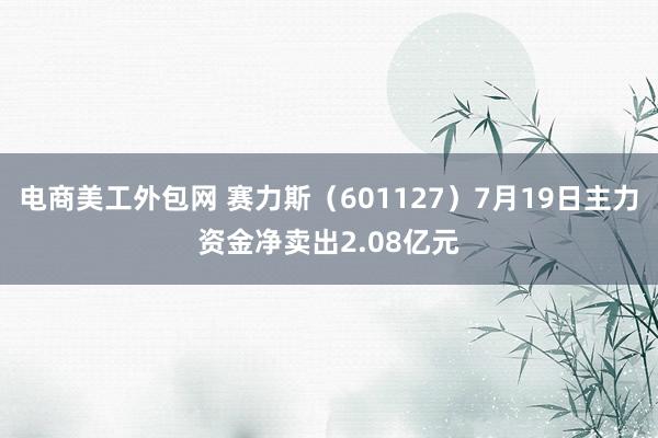 电商美工外包网 赛力斯（601127）7月19日主力资金净卖出2.08亿元