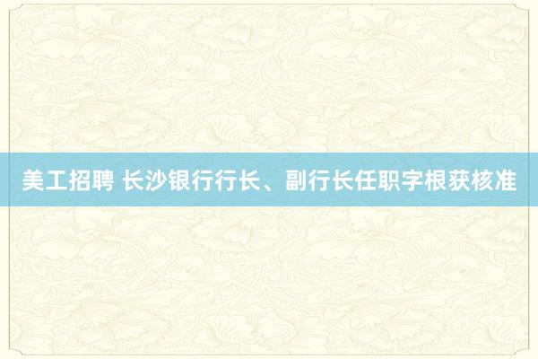 美工招聘 长沙银行行长、副行长任职字根获核准