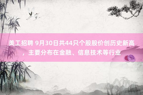 美工招聘 9月30日共44只个股股价创历史新高，主要分布在金融、信息技术等行业