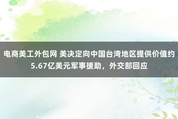 电商美工外包网 美决定向中国台湾地区提供价值约5.67亿美元军事援助，外交部回应