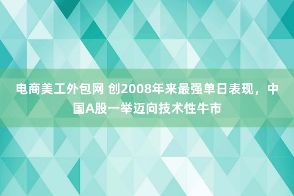 电商美工外包网 创2008年来最强单日表现，中国A股一举迈向技术性牛市