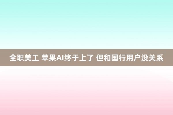 全职美工 苹果AI终于上了 但和国行用户没关系