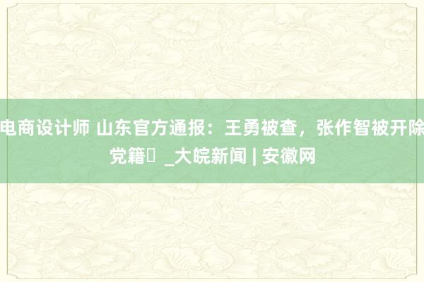 电商设计师 山东官方通报：王勇被查，张作智被开除党籍​_大皖新闻 | 安徽网