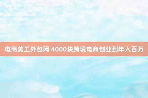 电商美工外包网 4000块跨境电商创业到年入百万