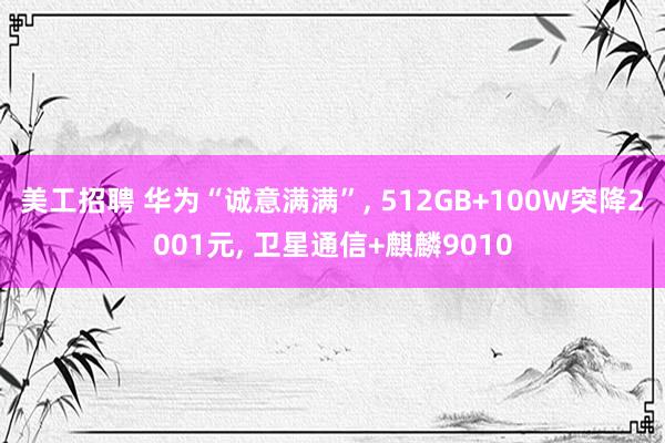 美工招聘 华为“诚意满满”, 512GB+100W突降2001元, 卫星通信+麒麟9010