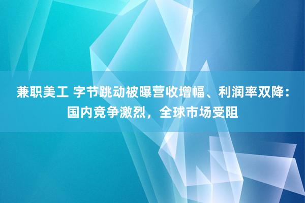 兼职美工 字节跳动被曝营收增幅、利润率双降：国内竞争激烈，全球市场受阻