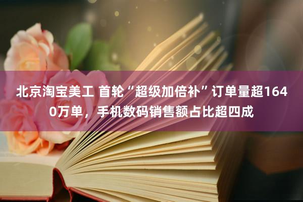 北京淘宝美工 首轮“超级加倍补”订单量超1640万单，手机数码销售额占比超四成