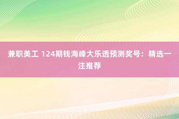 兼职美工 124期钱海峰大乐透预测奖号：精选一注推荐