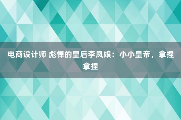 电商设计师 彪悍的皇后李凤娘：小小皇帝，拿捏拿捏