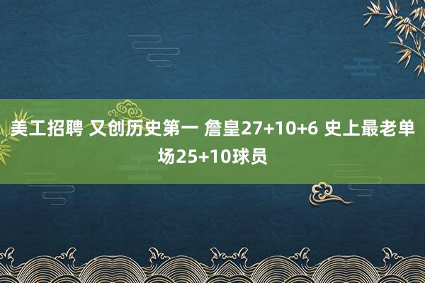 美工招聘 又创历史第一 詹皇27+10+6 史上最老单场25+10球员