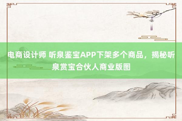 电商设计师 听泉鉴宝APP下架多个商品，揭秘听泉赏宝合伙人商业版图