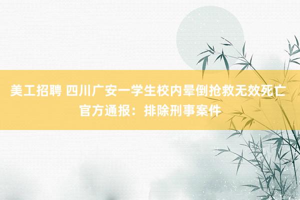 美工招聘 四川广安一学生校内晕倒抢救无效死亡 官方通报：排除刑事案件