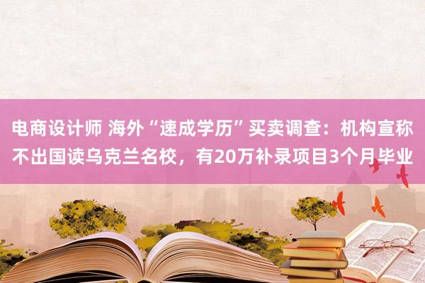 电商设计师 海外“速成学历”买卖调查：机构宣称不出国读乌克兰名校，有20万补录项目3个月毕业