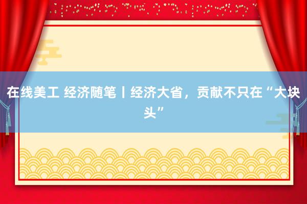 在线美工 经济随笔丨经济大省，贡献不只在“大块头”